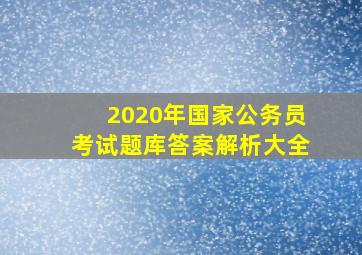 2020年国家公务员考试题库答案解析大全