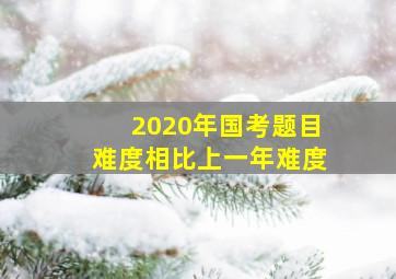 2020年国考题目难度相比上一年难度