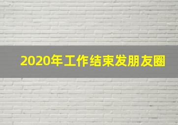 2020年工作结束发朋友圈