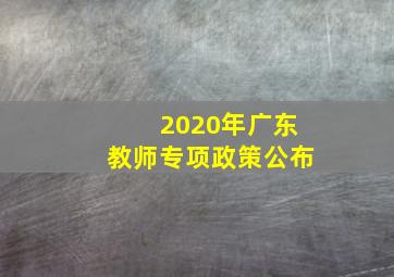 2020年广东教师专项政策公布