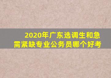 2020年广东选调生和急需紧缺专业公务员哪个好考