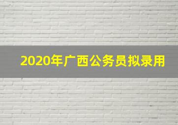 2020年广西公务员拟录用