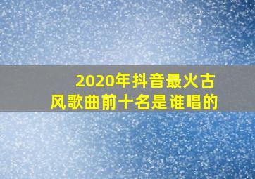 2020年抖音最火古风歌曲前十名是谁唱的