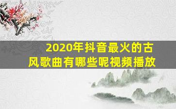 2020年抖音最火的古风歌曲有哪些呢视频播放