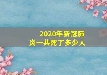 2020年新冠肺炎一共死了多少人