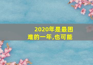 2020年是最困难的一年,也可能