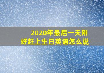 2020年最后一天刚好赶上生日英语怎么说