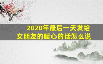 2020年最后一天发给女朋友的暖心的话怎么说