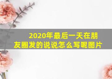 2020年最后一天在朋友圈发的说说怎么写呢图片