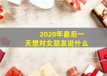 2020年最后一天想对女朋友说什么