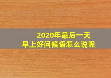 2020年最后一天早上好问候语怎么说呢