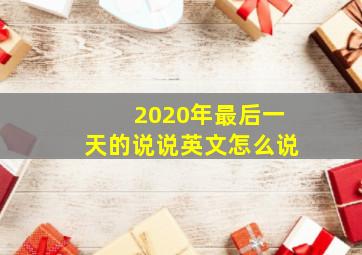 2020年最后一天的说说英文怎么说