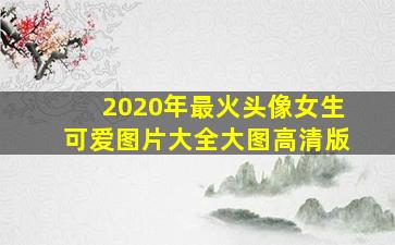 2020年最火头像女生可爱图片大全大图高清版