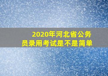 2020年河北省公务员录用考试是不是简单