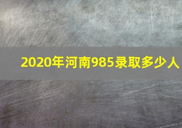 2020年河南985录取多少人