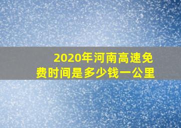 2020年河南高速免费时间是多少钱一公里