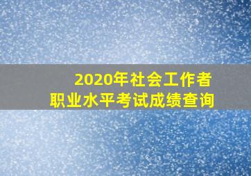 2020年社会工作者职业水平考试成绩查询