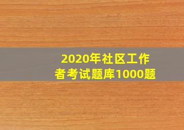 2020年社区工作者考试题库1000题