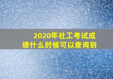 2020年社工考试成绩什么时候可以查询到