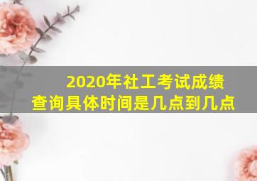 2020年社工考试成绩查询具体时间是几点到几点