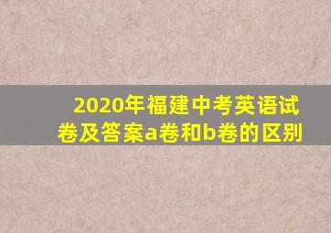 2020年福建中考英语试卷及答案a卷和b卷的区别