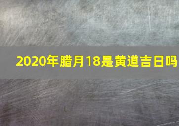 2020年腊月18是黄道吉日吗