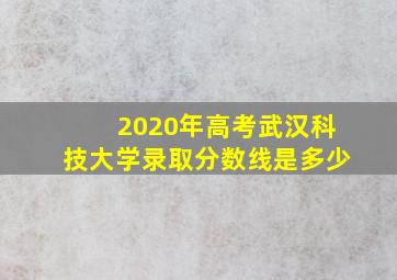 2020年高考武汉科技大学录取分数线是多少