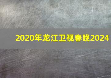 2020年龙江卫视春晚2024