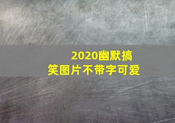 2020幽默搞笑图片不带字可爱