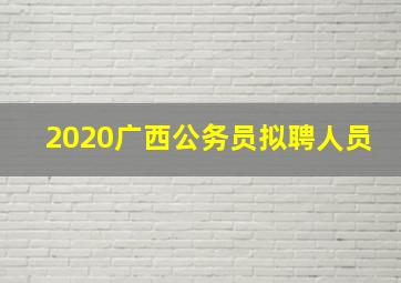 2020广西公务员拟聘人员