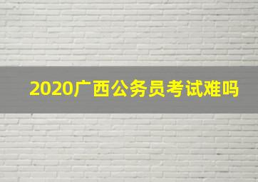 2020广西公务员考试难吗