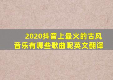 2020抖音上最火的古风音乐有哪些歌曲呢英文翻译