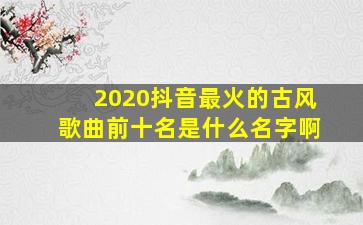 2020抖音最火的古风歌曲前十名是什么名字啊