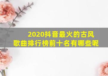 2020抖音最火的古风歌曲排行榜前十名有哪些呢