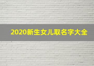 2020新生女儿取名字大全