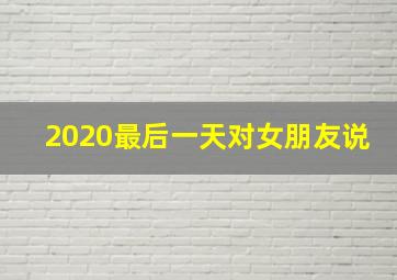 2020最后一天对女朋友说