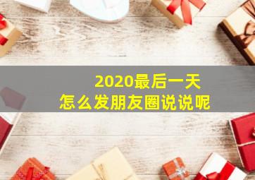 2020最后一天怎么发朋友圈说说呢