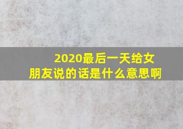 2020最后一天给女朋友说的话是什么意思啊