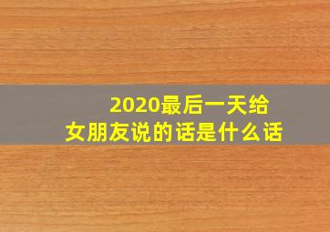 2020最后一天给女朋友说的话是什么话