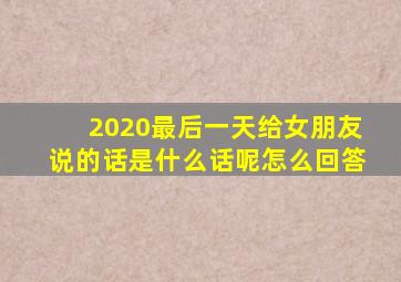 2020最后一天给女朋友说的话是什么话呢怎么回答