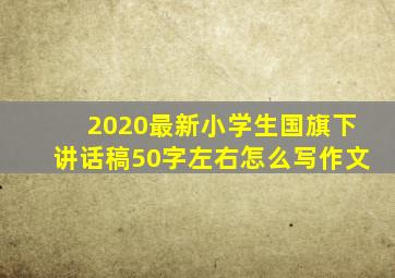 2020最新小学生国旗下讲话稿50字左右怎么写作文