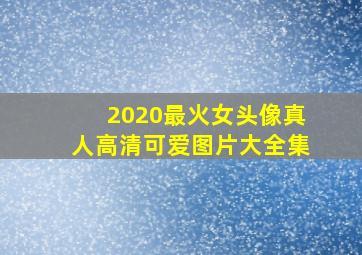 2020最火女头像真人高清可爱图片大全集