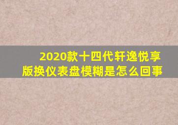 2020款十四代轩逸悦享版换仪表盘模糊是怎么回事