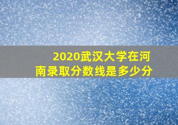 2020武汉大学在河南录取分数线是多少分