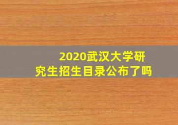 2020武汉大学研究生招生目录公布了吗