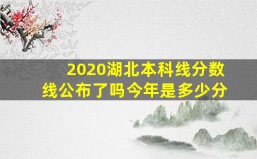 2020湖北本科线分数线公布了吗今年是多少分