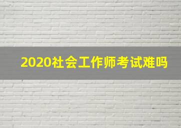 2020社会工作师考试难吗