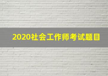 2020社会工作师考试题目