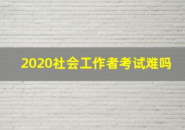 2020社会工作者考试难吗