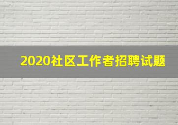 2020社区工作者招聘试题